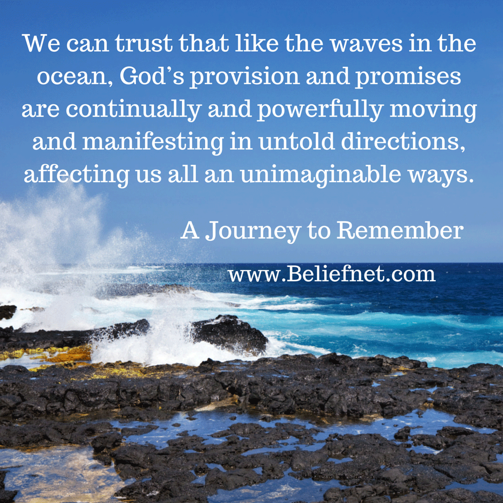 We can trust that like the waves in the ocean, God’s provision and promises are continually and powerfully moving and manifesting in untold directions, affecting us all an unimaginable ways.