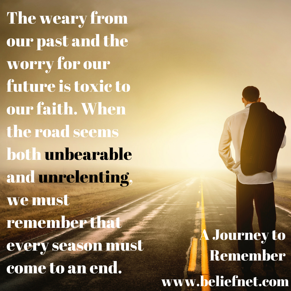 The weary from our past and the worry for our future is toxic to our faith.  When the road seems both unbearable and unrelenting, we must remember that  every season must come to an en