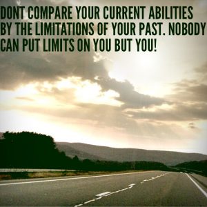 Don't compare your current abilities to the limitations of your past. Nobody can put limits on you but you!