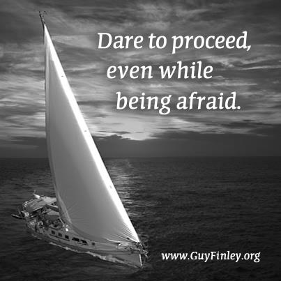 Dare to proceed, even while being afraid. -Guy Finley